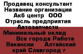 Продавец-консультант › Название организации ­ Акб-центр, ООО › Отрасль предприятия ­ Автозапчасти › Минимальный оклад ­ 25 000 - Все города Работа » Вакансии   . Алтайский край,Славгород г.